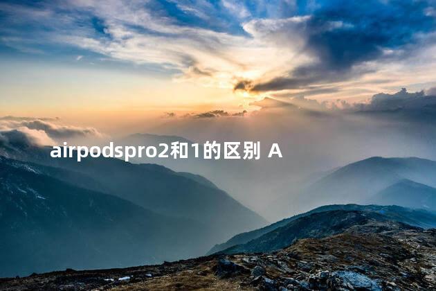 airpodspro2和1的区别 AirPodsPro2偶尔出现断连怎么回事